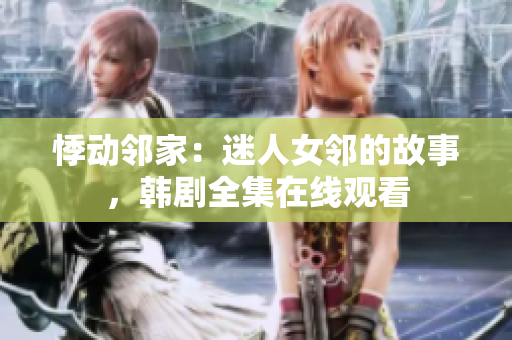 悸动邻家：迷人女邻的故事，韩剧全集在线观看