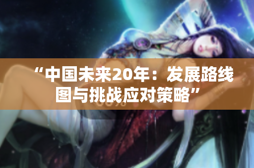 “中国未来20年：发展路线图与挑战应对策略”