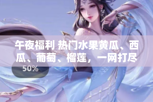 午夜福利 热门水果黄瓜、西瓜、葡萄、榴莲，一网打尽！