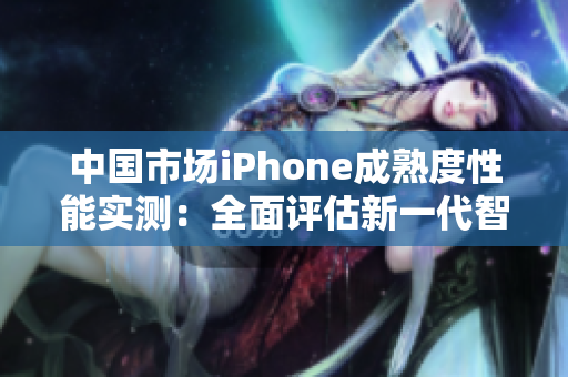 中国市场iPhone成熟度性能实测：全面评估新一代智能手机
