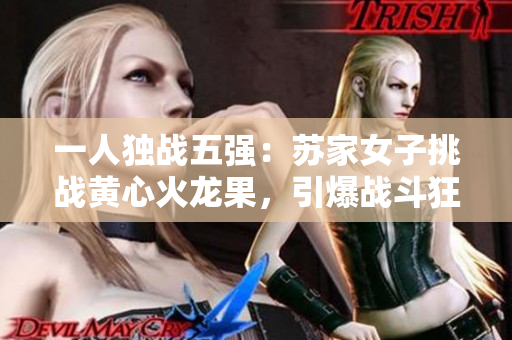 一人独战五强：苏家女子挑战黄心火龙果，引爆战斗狂潮！