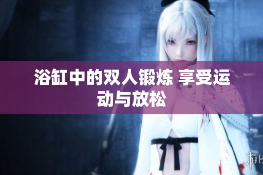浴缸中的双人锻炼 享受运动与放松