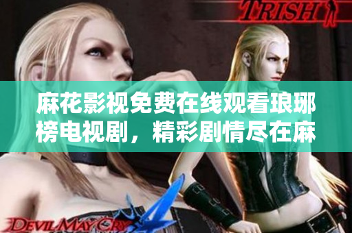 麻花影视免费在线观看琅琊榜电视剧，精彩剧情尽在麻花影视平台