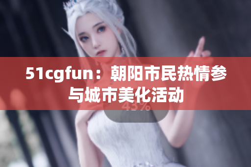 51cgfun：朝阳市民热情参与城市美化活动