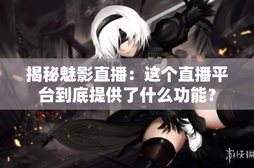 揭秘魅影直播：这个直播平台到底提供了什么功能？