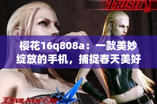 樱花16q808a：一款美妙绽放的手机，捕捉春天美好时刻