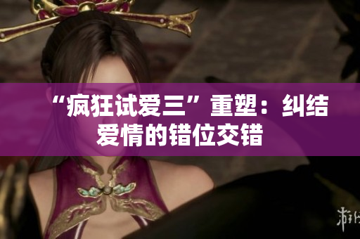 “疯狂试爱三”重塑：纠结爱情的错位交错