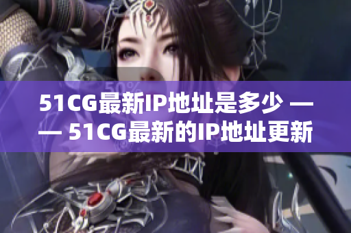 51CG最新IP地址是多少 —— 51CG最新的IP地址更新在哪里找？