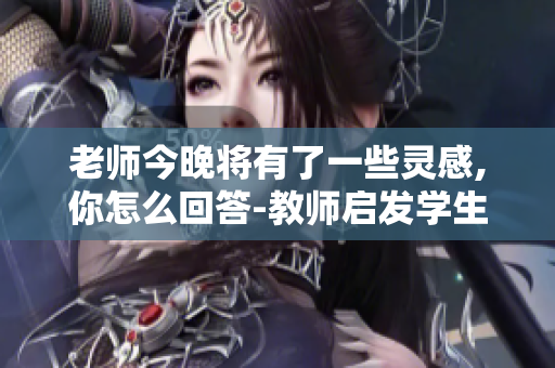 老师今晚将有了一些灵感,你怎么回答-教师启发学生思维