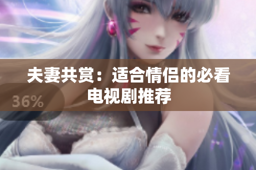 夫妻共赏：适合情侣的必看电视剧推荐