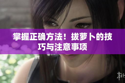 掌握正确方法！拔萝卜的技巧与注意事项