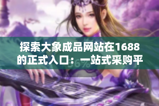 探索大象成品网站在1688的正式入口：一站式采购平台助您轻松获取品质商品
