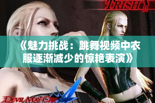 《魅力挑战：跳舞视频中衣服逐渐减少的惊艳表演》