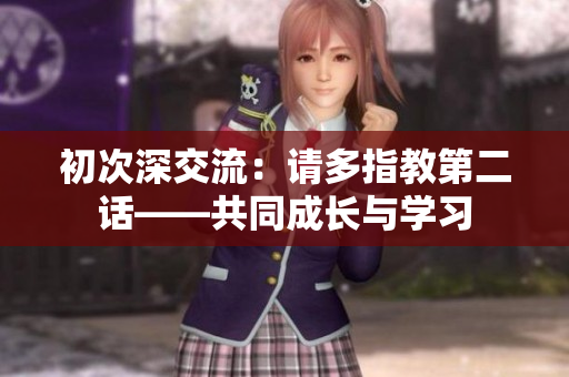 初次深交流：请多指教第二话——共同成长与学习