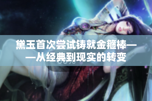 黛玉首次尝试铸就金箍棒——从经典到现实的转变
