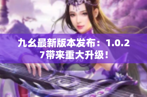 九幺最新版本发布：1.0.27带来重大升级！