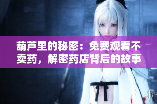 葫芦里的秘密：免费观看不卖药，解密药店背后的故事