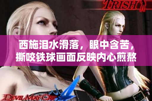 西施泪水滑落，眼中含苦，撕咬铁球画面反映内心煎熬。