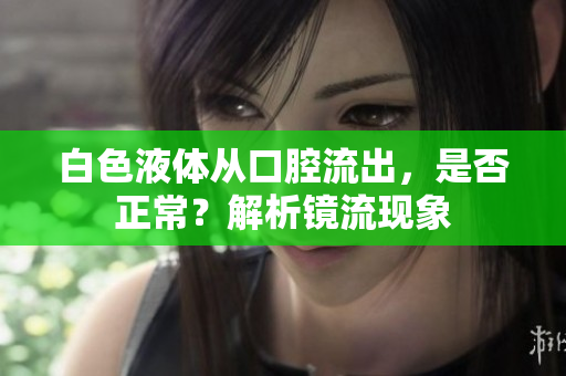 白色液体从口腔流出，是否正常？解析镜流现象