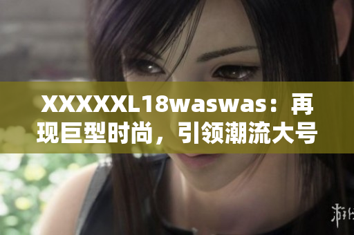 XXXXXL18waswas：再现巨型时尚，引领潮流大号服饰