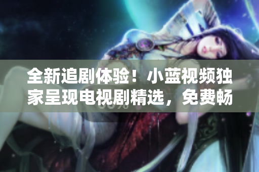 全新追剧体验！小蓝视频独家呈现电视剧精选，免费畅观！