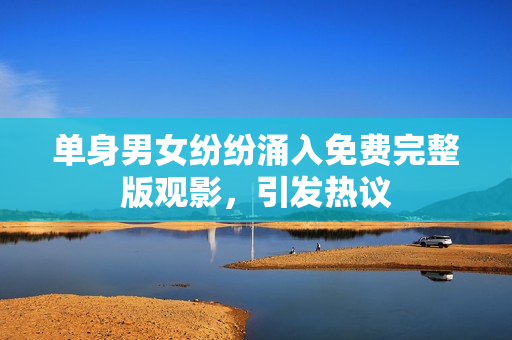 单身男女纷纷涌入免费完整版观影，引发热议