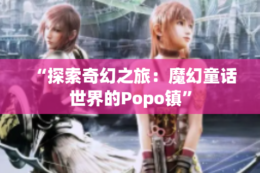 “探索奇幻之旅：魔幻童话世界的Popo镇”