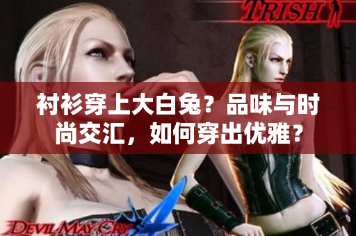 衬衫穿上大白兔？品味与时尚交汇，如何穿出优雅？