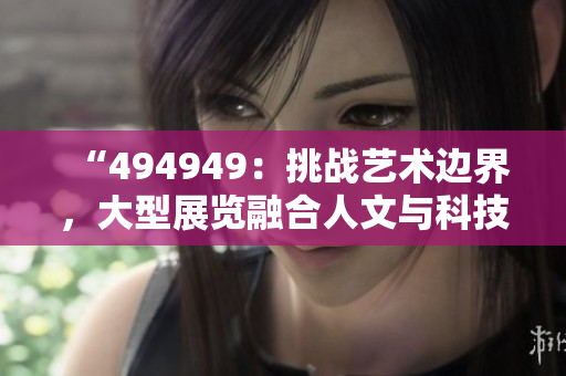 “494949：挑战艺术边界，大型展览融合人文与科技”
