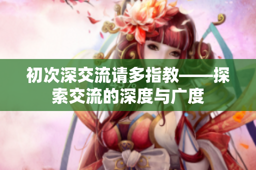 初次深交流请多指教——探索交流的深度与广度