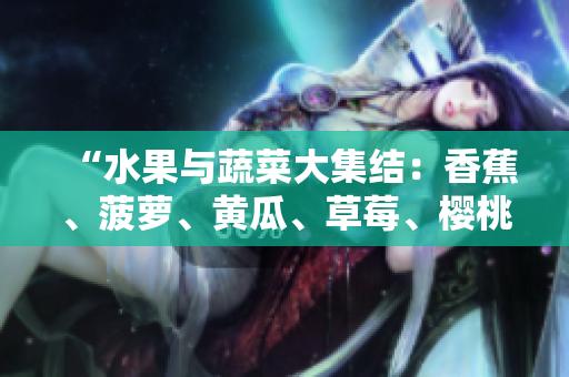 “水果与蔬菜大集结：香蕉、菠萝、黄瓜、草莓、樱桃、榴莲、茄子全都来啦！”