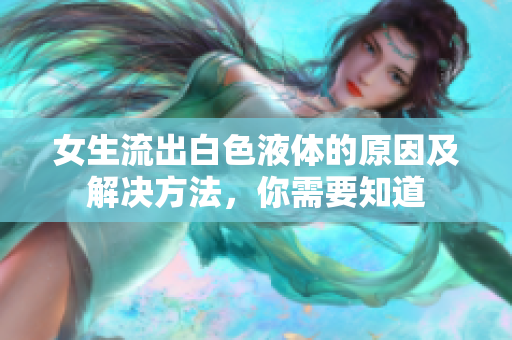 女生流出白色液体的原因及解决方法，你需要知道
