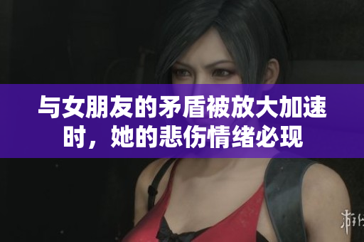 与女朋友的矛盾被放大加速时，她的悲伤情绪必现