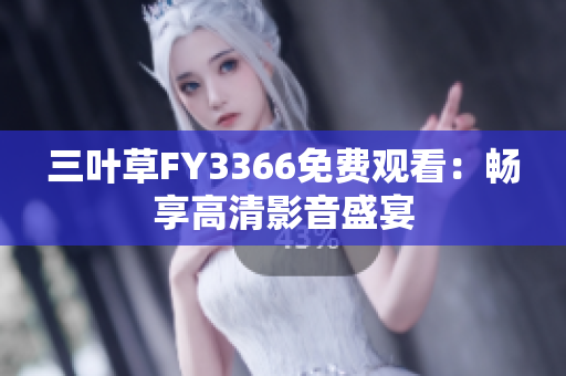 三叶草FY3366免费观看：畅享高清影音盛宴
