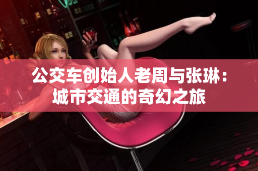 公交车创始人老周与张琳：城市交通的奇幻之旅