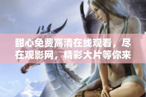 甜心免费高清在线观看，尽在观影网，精彩大片等你来看