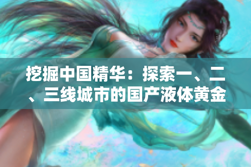 挖掘中国精华：探索一、二、三线城市的国产液体黄金