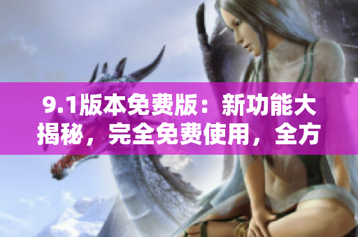 9.1版本免费版：新功能大揭秘，完全免费使用，全方位体验！