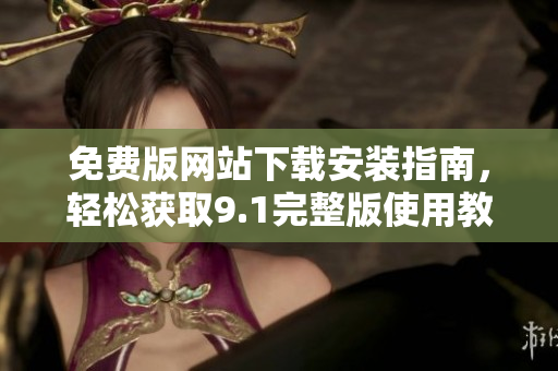免费版网站下载安装指南，轻松获取9.1完整版使用教程
