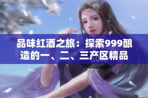 品味红酒之旅：探索999酿造的一、二、三产区精品
