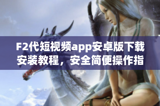 F2代短视频app安卓版下载安装教程，安全简便操作指南