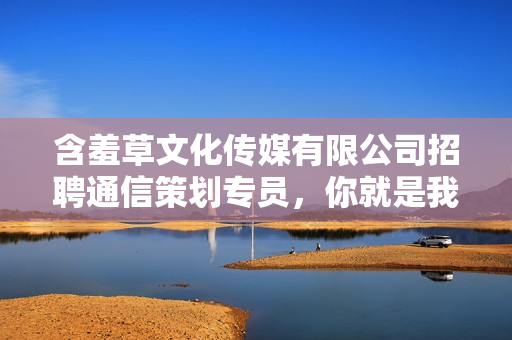 含羞草文化传媒有限公司招聘通信策划专员，你就是我们要找的人!