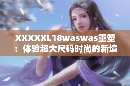 XXXXXL18waswas重塑：体验超大尺码时尚的新境界
