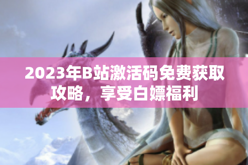 2023年B站激活码免费获取攻略，享受白嫖福利