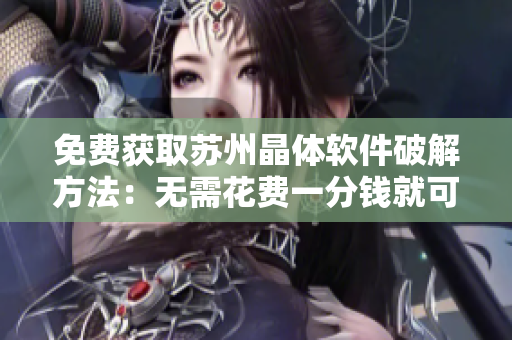 免费获取苏州晶体软件破解方法：无需花费一分钱就可轻松获得 
