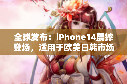 全球发布：iPhone14震撼登场，适用于欧美日韩市场