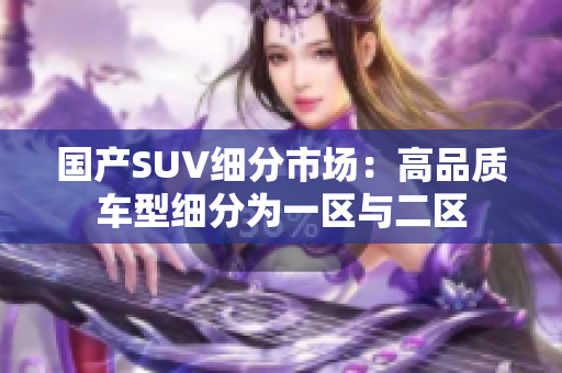 国产SUV细分市场：高品质车型细分为一区与二区
