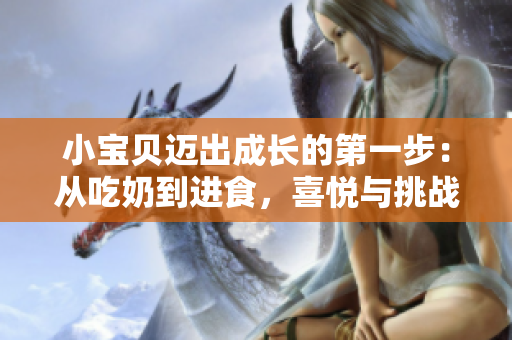 小宝贝迈出成长的第一步：从吃奶到进食，喜悦与挑战并存
