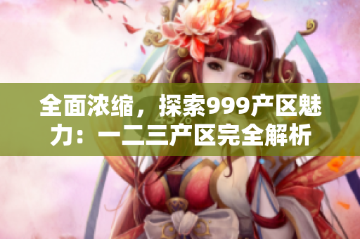 全面浓缩，探索999产区魅力：一二三产区完全解析