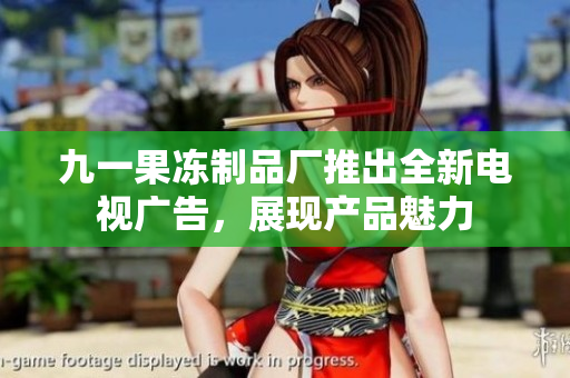 九一果冻制品厂推出全新电视广告，展现产品魅力
